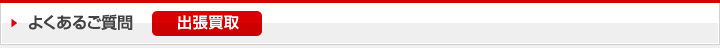 よくあるご質問：出張買取