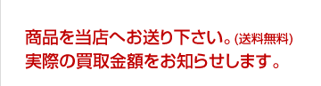 商品を当店へお送り下さい（送料無料）　実際の買取金額をお知らせ致します。