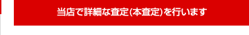 当店で詳細な査定（本査定）を行います。