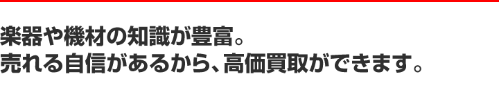 楽器や機材の知識が豊富。売れる自信があるから、高価買取ができます。