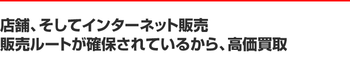 店舗、そしてオンライン販売。販売ルートが確保されているから、高価買取